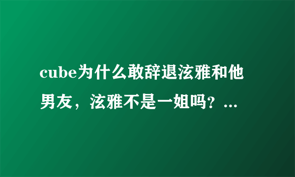 cube为什么敢辞退泫雅和他男友，泫雅不是一姐吗？底气何在？