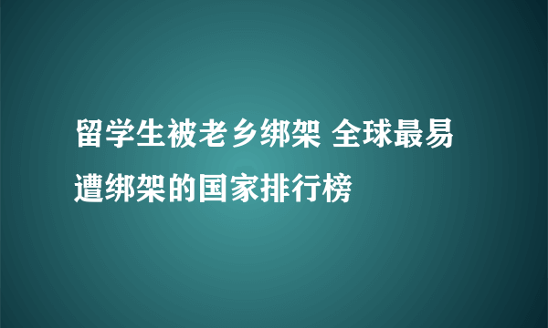 留学生被老乡绑架 全球最易遭绑架的国家排行榜