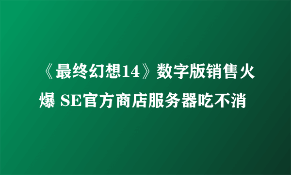 《最终幻想14》数字版销售火爆 SE官方商店服务器吃不消