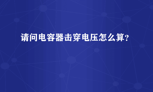 请问电容器击穿电压怎么算？