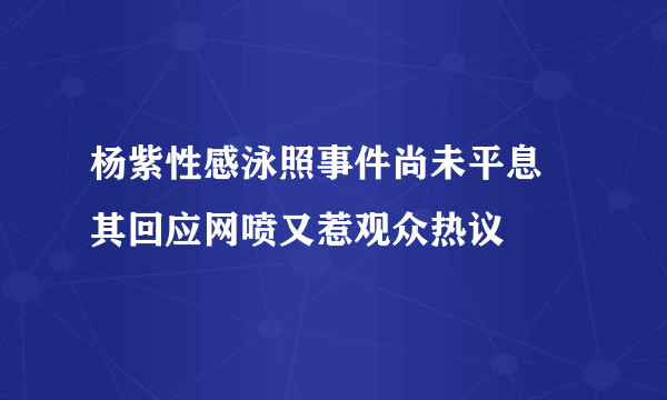 杨紫性感泳照事件尚未平息   其回应网喷又惹观众热议