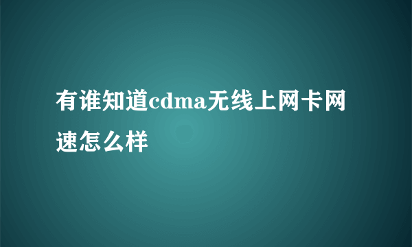 有谁知道cdma无线上网卡网速怎么样