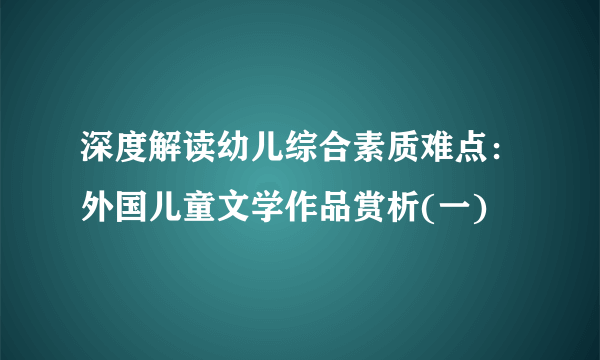 深度解读幼儿综合素质难点：外国儿童文学作品赏析(一)