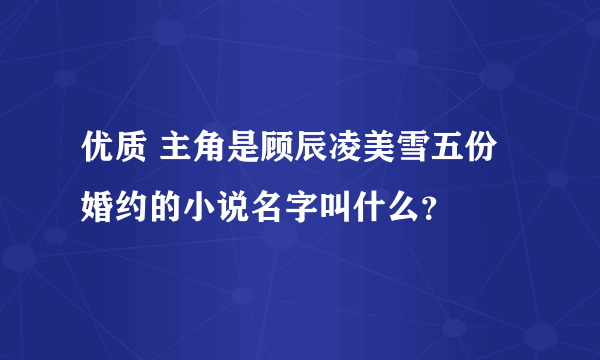 优质 主角是顾辰凌美雪五份婚约的小说名字叫什么？