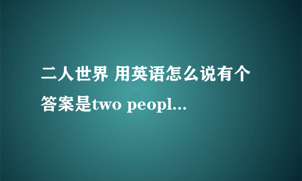 二人世界 用英语怎么说有个答案是two people's world,个人感觉不合适.lover's world?我英语