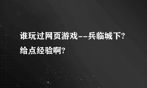 谁玩过网页游戏--兵临城下?给点经验啊?