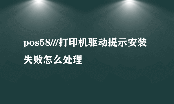 pos58///打印机驱动提示安装失败怎么处理