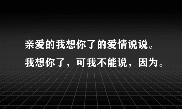 亲爱的我想你了的爱情说说。我想你了，可我不能说，因为。