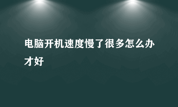 电脑开机速度慢了很多怎么办才好