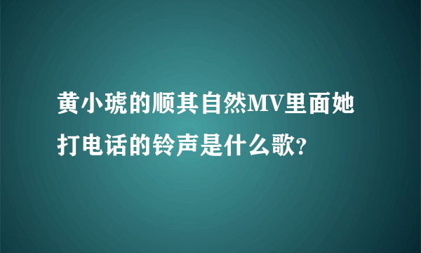 黄小琥的顺其自然MV里面她打电话的铃声是什么歌？