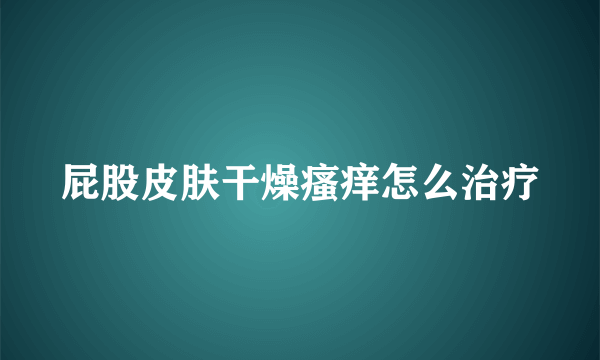 屁股皮肤干燥瘙痒怎么治疗