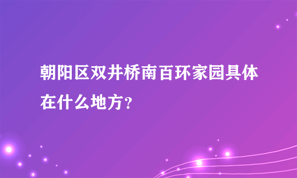 朝阳区双井桥南百环家园具体在什么地方？