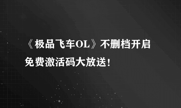 《极品飞车OL》不删档开启 免费激活码大放送！