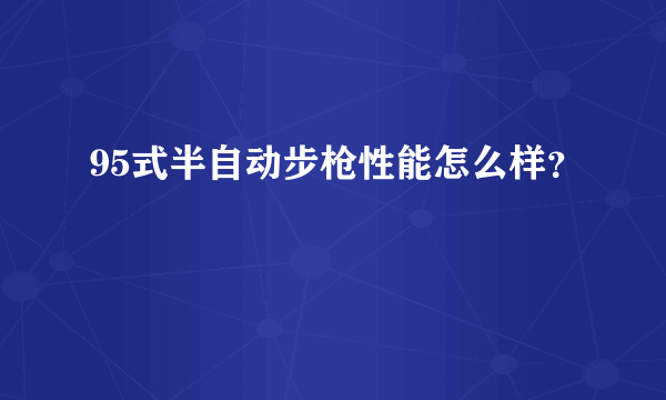 95式半自动步枪性能怎么样？