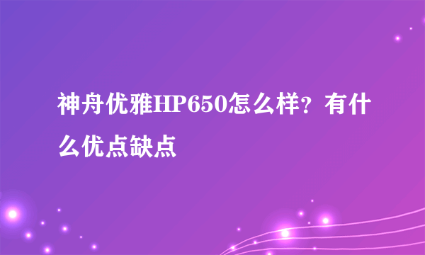 神舟优雅HP650怎么样？有什么优点缺点