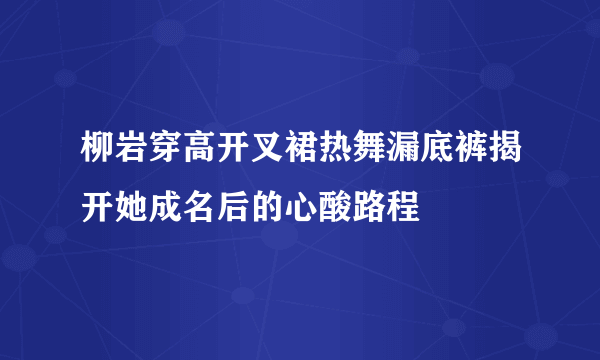 柳岩穿高开叉裙热舞漏底裤揭开她成名后的心酸路程