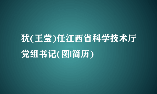 犹(王莹)任江西省科学技术厅党组书记(图|简历)