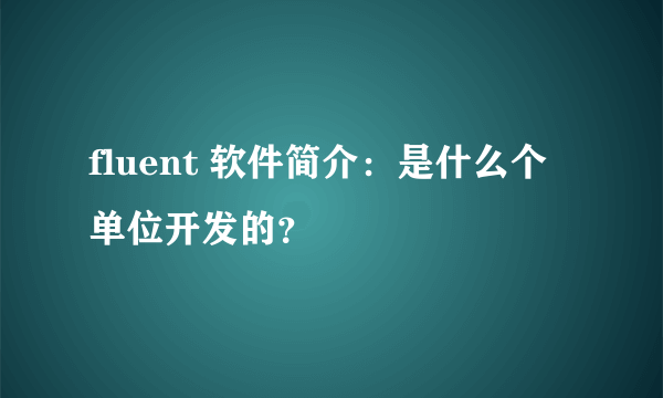 fluent 软件简介：是什么个单位开发的？