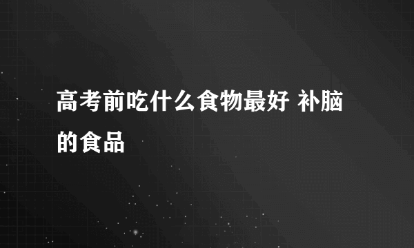 高考前吃什么食物最好 补脑的食品