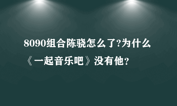 8090组合陈骁怎么了?为什么《一起音乐吧》没有他？