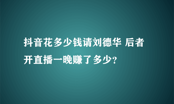 抖音花多少钱请刘德华 后者开直播一晚赚了多少？