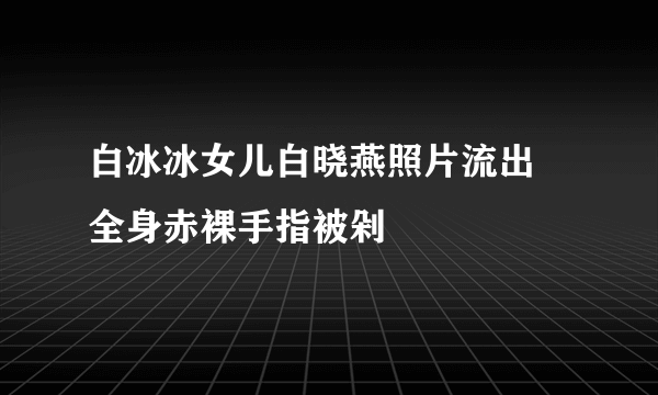 白冰冰女儿白晓燕照片流出 全身赤裸手指被剁