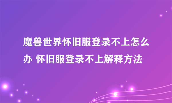 魔兽世界怀旧服登录不上怎么办 怀旧服登录不上解释方法