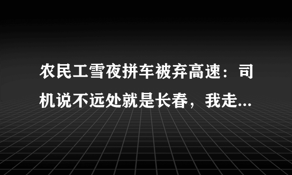 农民工雪夜拼车被弃高速：司机说不远处就是长春，我走了3个小时, 你怎么看？