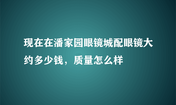 现在在潘家园眼镜城配眼镜大约多少钱，质量怎么样