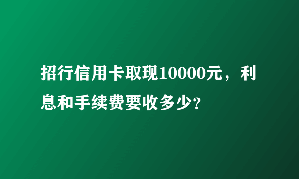 招行信用卡取现10000元，利息和手续费要收多少？