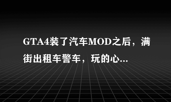 GTA4装了汽车MOD之后，满街出租车警车，玩的心烦，怎么办！！！