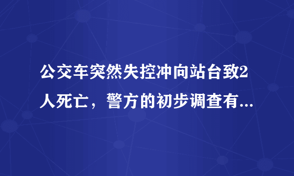 公交车突然失控冲向站台致2人死亡，警方的初步调查有何发现？