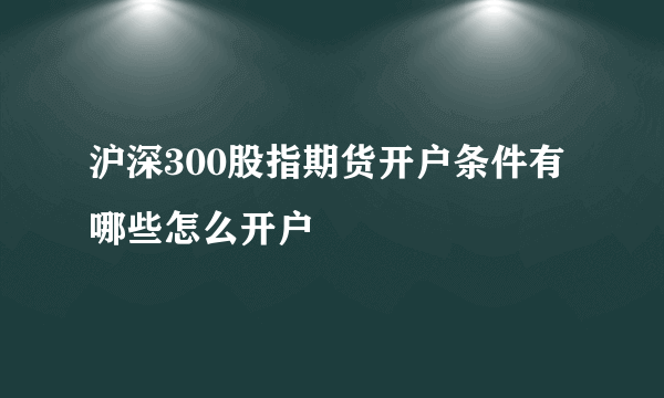 沪深300股指期货开户条件有哪些怎么开户