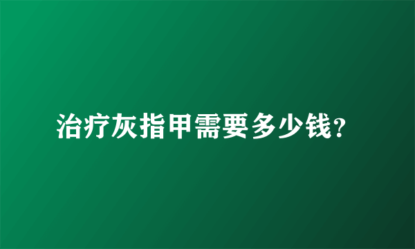 治疗灰指甲需要多少钱？