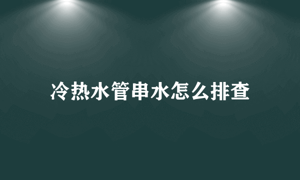 冷热水管串水怎么排查