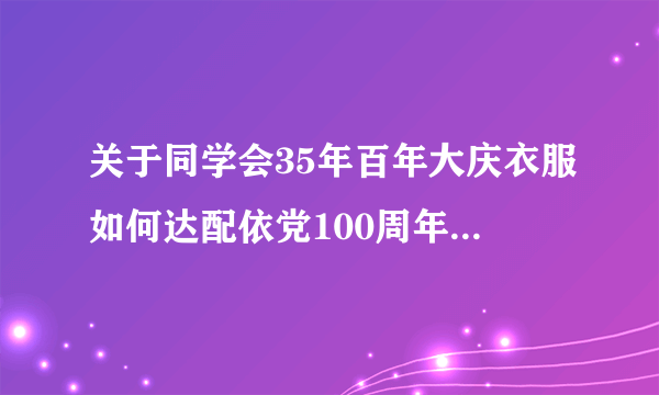 关于同学会35年百年大庆衣服如何达配依党100周年和同学35周年庆典如何配短袖