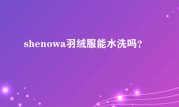 shenowa羽绒服能水洗吗？