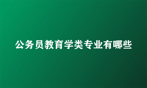 公务员教育学类专业有哪些