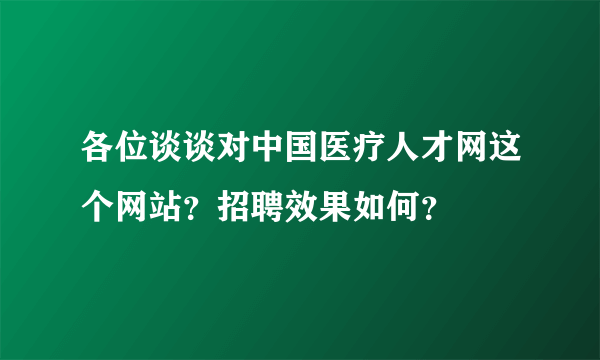 各位谈谈对中国医疗人才网这个网站？招聘效果如何？