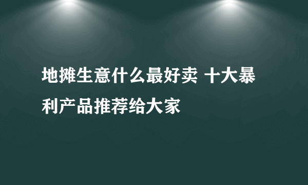 地摊生意什么最好卖 十大暴利产品推荐给大家