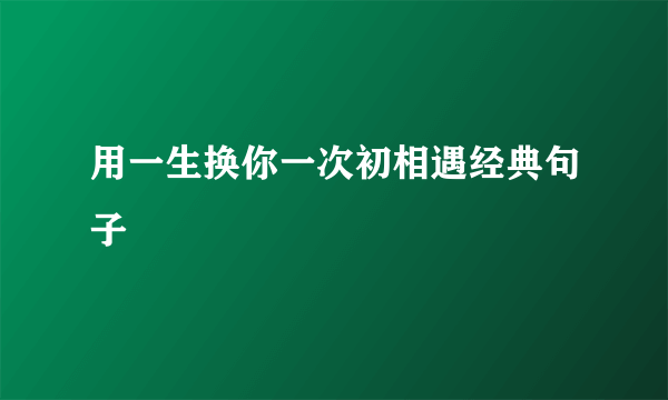 用一生换你一次初相遇经典句子