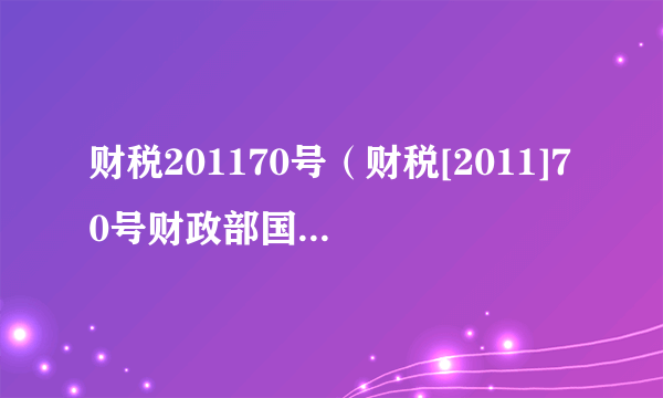 财税201170号（财税[2011]70号财政部国家税务总局关于专项...