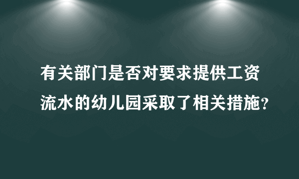 有关部门是否对要求提供工资流水的幼儿园采取了相关措施？