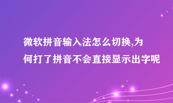 微软拼音输入法怎么切换,为何打了拼音不会直接显示出字呢