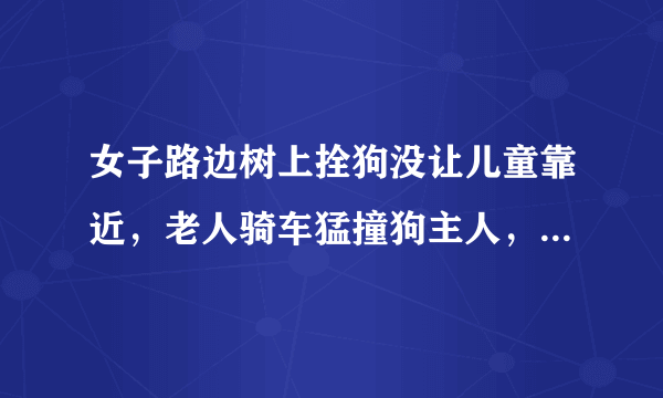 女子路边树上拴狗没让儿童靠近，老人骑车猛撞狗主人，你怎么看？