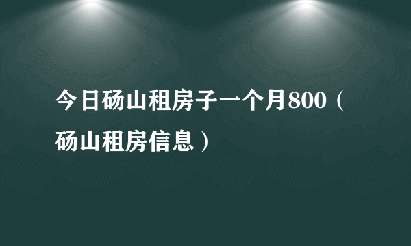 今日砀山租房子一个月800（砀山租房信息）