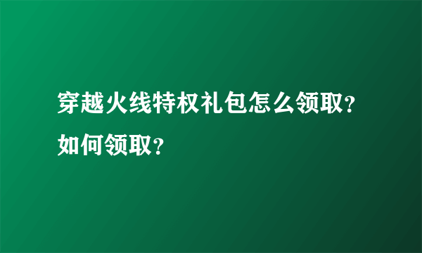 穿越火线特权礼包怎么领取？如何领取？