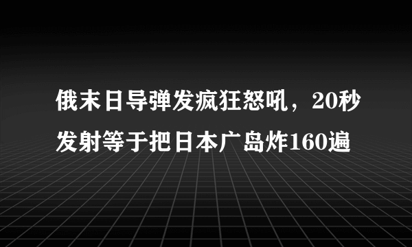 俄末日导弹发疯狂怒吼，20秒发射等于把日本广岛炸160遍