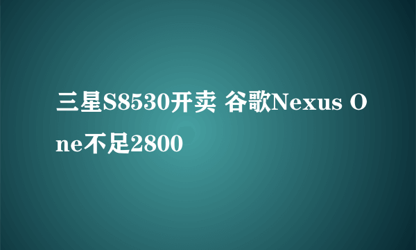 三星S8530开卖 谷歌Nexus One不足2800