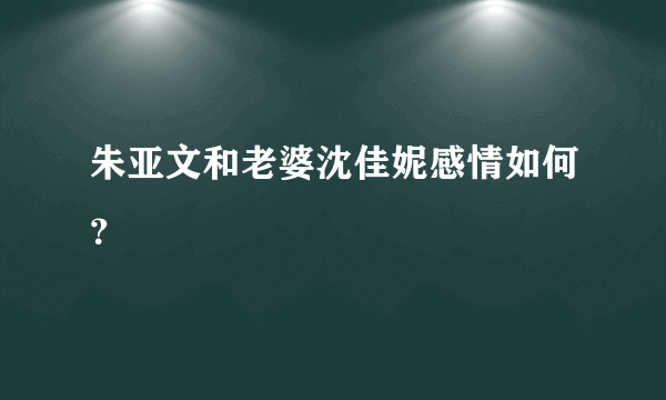 朱亚文和老婆沈佳妮感情如何？